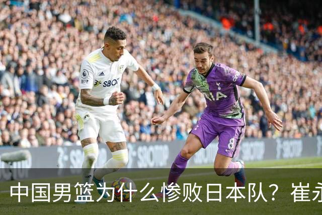 中国男篮为什么惨败日本队？崔永熙一针见血说出原因，说得实在
